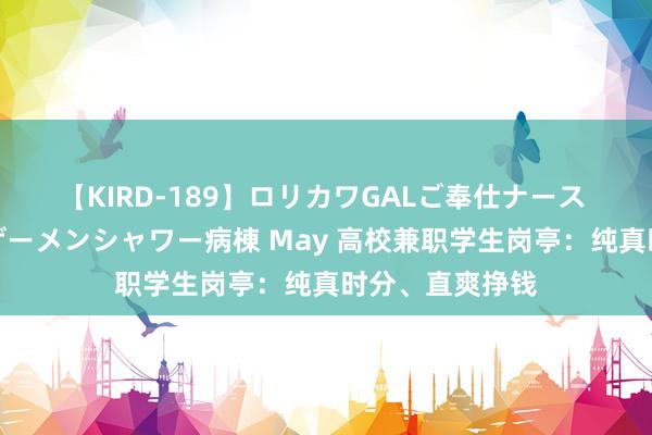 【KIRD-189】ロリカワGALご奉仕ナース 大量ぶっかけザーメンシャワー病棟 May 高校兼职学生岗亭：纯真时分、直爽挣钱