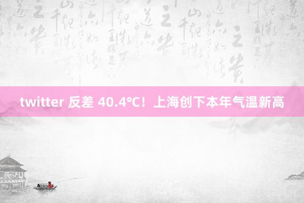 twitter 反差 40.4℃！上海创下本年气温新高