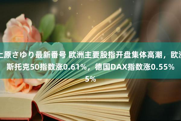 上原さゆり最新番号 欧洲主要股指开盘集体高潮，欧洲斯托克50指数涨0.61%，德国DAX指数涨0.55%