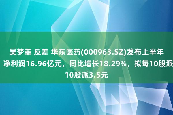 吴梦菲 反差 华东医药(000963.SZ)发布上半年岁迹，净利润16.96亿元，同比增长18.29%，拟每10股派3.5元