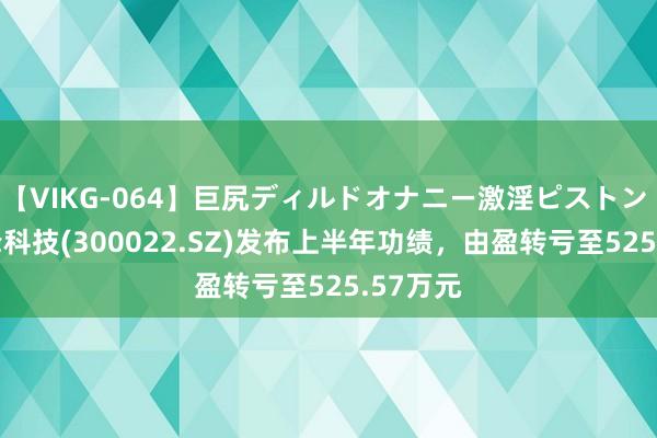 【VIKG-064】巨尻ディルドオナニー激淫ピストン DX 吉峰科技(300022.SZ)发布上半年功绩，由盈转亏至525.57万元