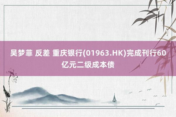 吴梦菲 反差 重庆银行(01963.HK)完成刊行60亿元二级成本债