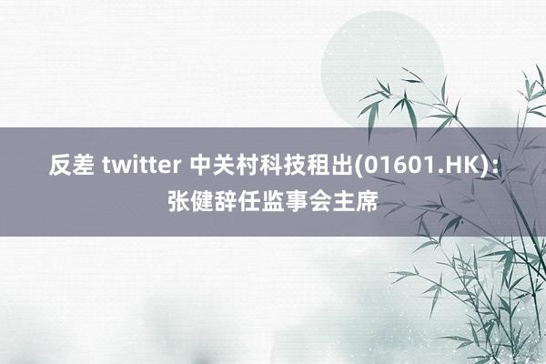 反差 twitter 中关村科技租出(01601.HK)：张健辞任监事会主席