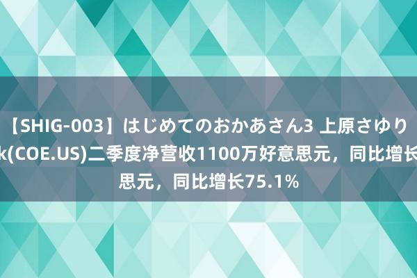 【SHIG-003】はじめてのおかあさん3 上原さゆり 51 Talk(COE.US)二季度净营收1100万好意思元，同比增长75.1%