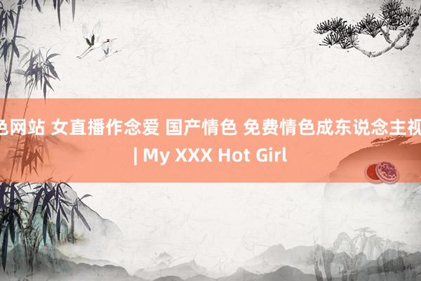 情色网站 女直播作念爱 国产情色 免费情色成东说念主视频 | My XXX Hot Girl