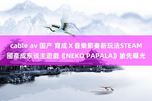 cable av 国产 育成Ｘ音樂節奏新玩法　STEAM國產成东谈主遊戲《NEKO PAPALA》搶先曝光