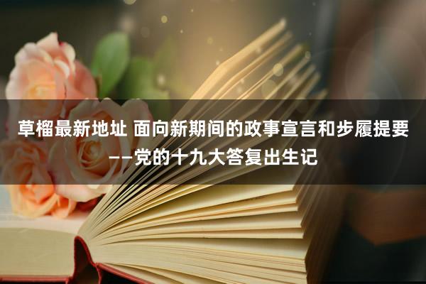 草榴最新地址 面向新期间的政事宣言和步履提要——党的十九大答复出生记