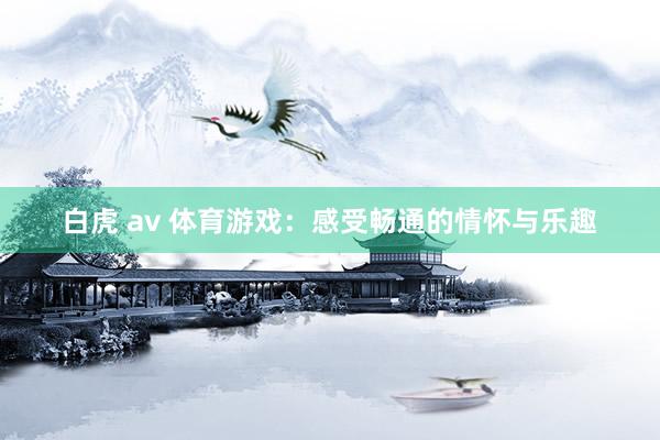 白虎 av 体育游戏：感受畅通的情怀与乐趣