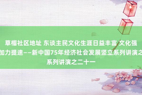 草榴社区地址 东谈主民文化生涯日益丰富 文化强国成立加力提速——新中国75年经济社会发展竖立系列讲演之二十一