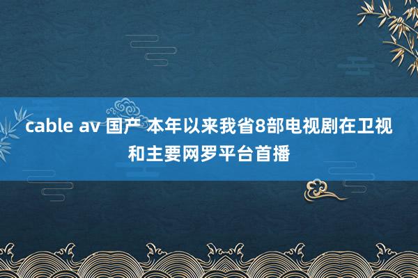 cable av 国产 本年以来我省8部电视剧在卫视和主要网罗平台首播