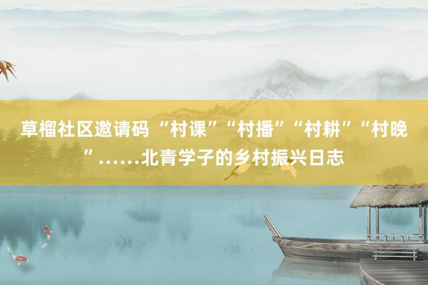 草榴社区邀请码 “村课”“村播”“村耕”“村晚”……北青学子的乡村振兴日志