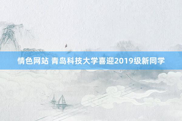 情色网站 青岛科技大学喜迎2019级新同学