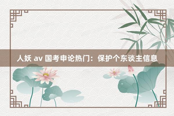 人妖 av 国考申论热门：保护个东谈主信息