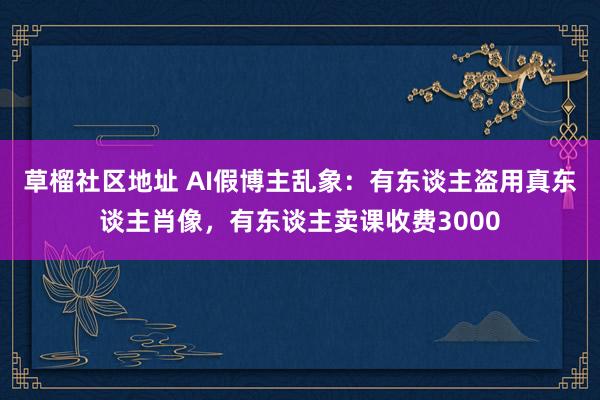 草榴社区地址 AI假博主乱象：有东谈主盗用真东谈主肖像，有东谈主卖课收费3000